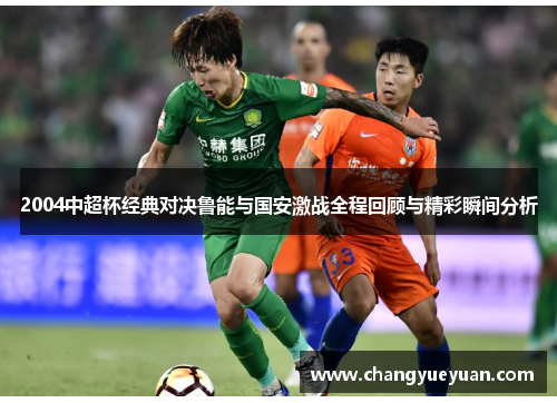 2004中超杯经典对决鲁能与国安激战全程回顾与精彩瞬间分析