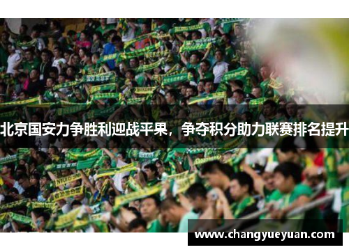 北京国安力争胜利迎战平果，争夺积分助力联赛排名提升