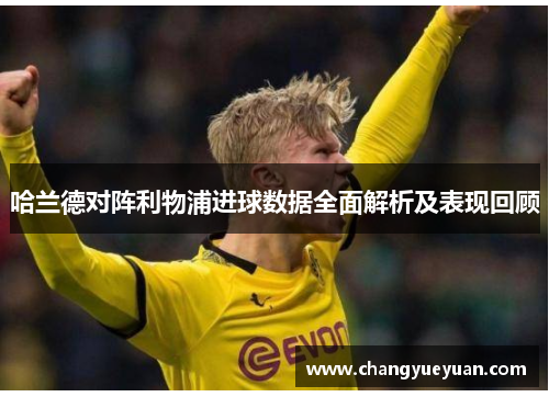 哈兰德对阵利物浦进球数据全面解析及表现回顾