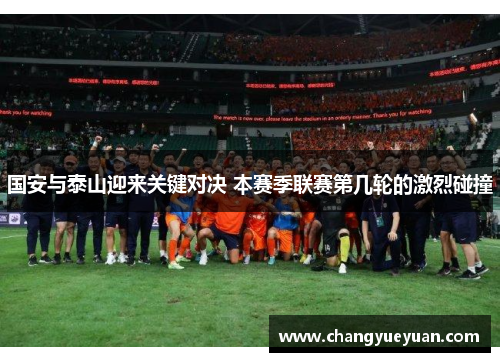 国安与泰山迎来关键对决 本赛季联赛第几轮的激烈碰撞